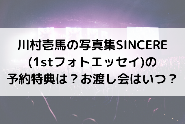 川村壱馬の写真集sincere 1stフォトエッセイ の予約特典は お渡し会はいつ