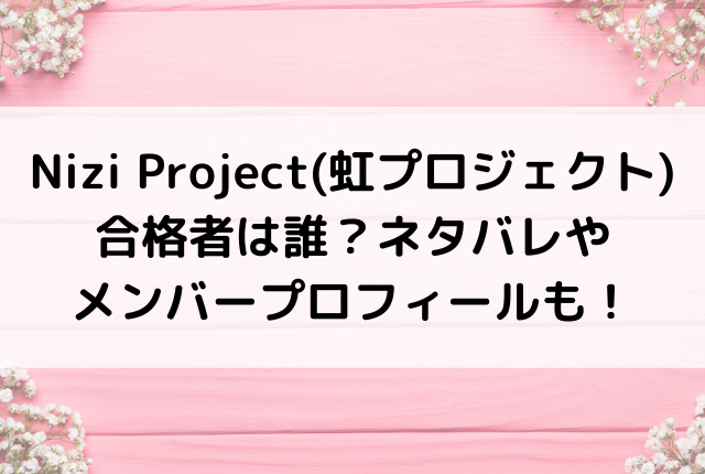 Nizi Project 虹プロジェクト 合格者は誰 ネタバレやメンバープロフィールも