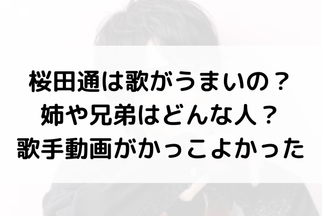 桜田通は歌がうまいの 姉や兄弟はどんな人 歌手動画がかっこよかった