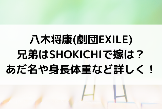 八木将康 劇団exile 兄弟はshokichiで嫁は あだ名や身長体重など詳しく