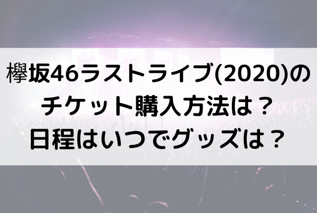 欅坂46ラストライブ のチケット購入方法は 日程はいつでグッズは