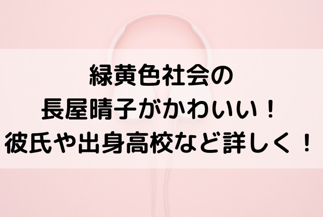 緑黄色社会の長屋晴子がかわいい 彼氏や出身高校など詳しく