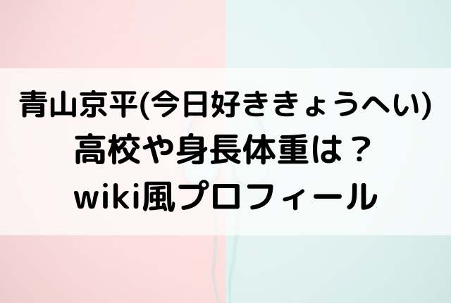 青山京平 今日好ききょうへい 高校や身長体重は Wiki風プロフィール