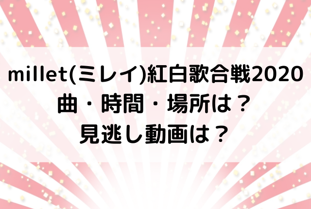 Millet ミレイ 紅白歌合戦曲 時間 場所は 見逃し動画は