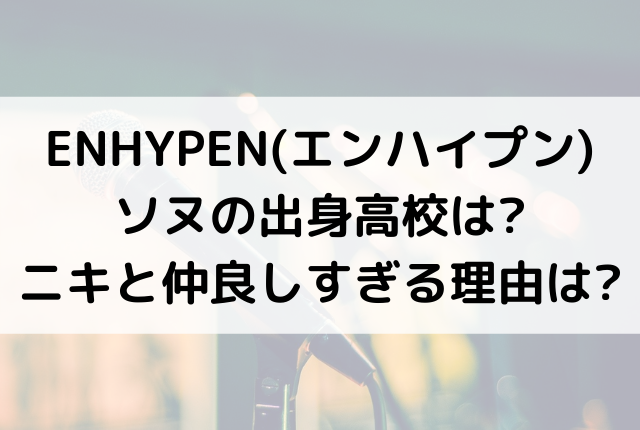 Enhypen エンハイプン ソヌの出身高校は ニキと仲良しすぎる理由は Enhypen エンハイプン ソヌの出身高校は ニキと仲良しすぎる理由は