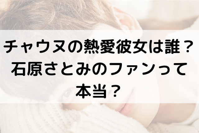 チャウヌの熱愛彼女は誰 石原さとみのファンって本当