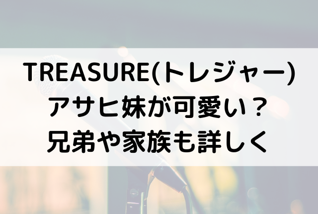 Treasure トレジャー アサヒ妹が可愛い 兄弟や家族も詳しく